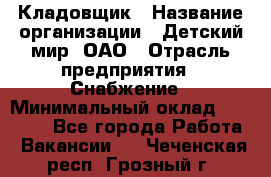 Кладовщик › Название организации ­ Детский мир, ОАО › Отрасль предприятия ­ Снабжение › Минимальный оклад ­ 25 000 - Все города Работа » Вакансии   . Чеченская респ.,Грозный г.